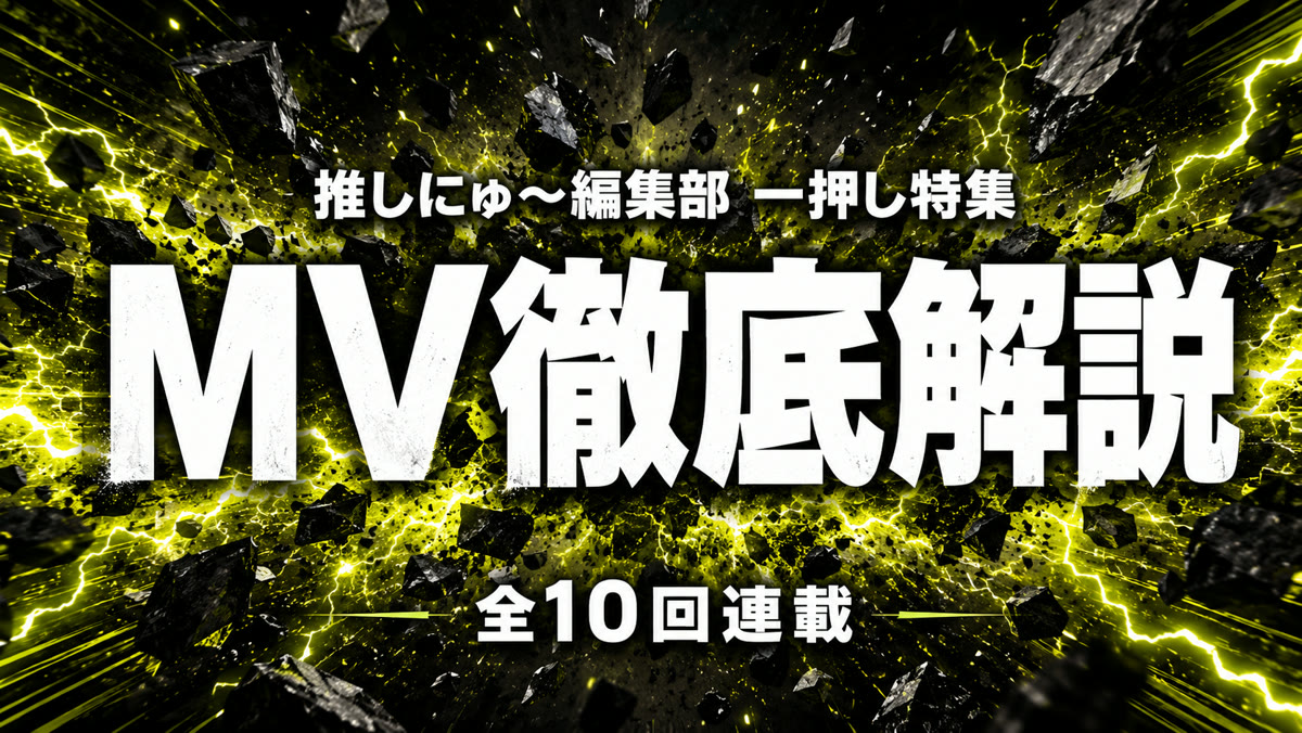 推しにゅ〜編集部 一押し特集 MV徹底解説 全10回連載